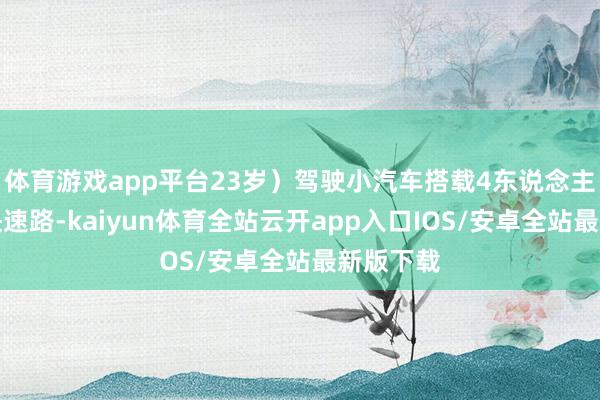 体育游戏app平台23岁）驾驶小汽车搭载4东说念主沿环莞快速路-kaiyun体育全站云开app入口IOS/安卓全站最新版下载