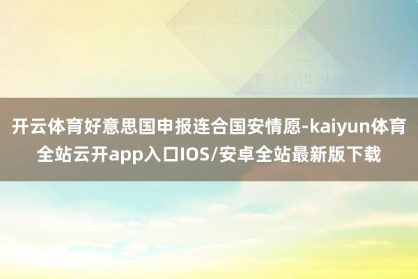 开云体育好意思国申报连合国安情愿-kaiyun体育全站云开app入口IOS/安卓全站最新版下载