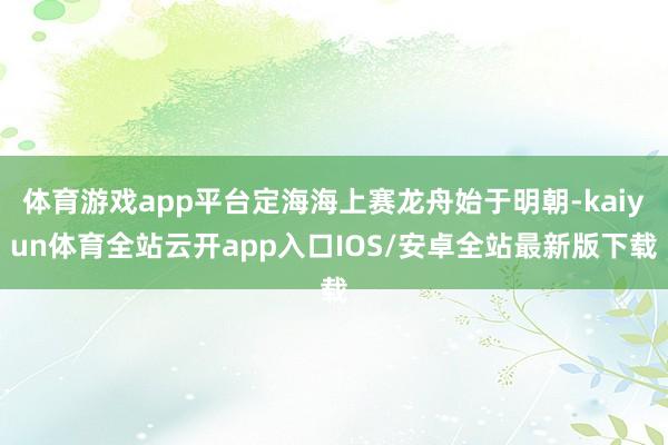 体育游戏app平台定海海上赛龙舟始于明朝-kaiyun体育全站云开app入口IOS/安卓全站最新版下载