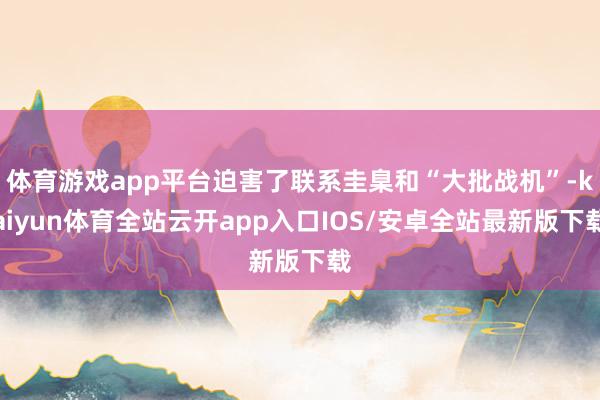 体育游戏app平台迫害了联系圭臬和“大批战机”-kaiyun体育全站云开app入口IOS/安卓全站最新版下载