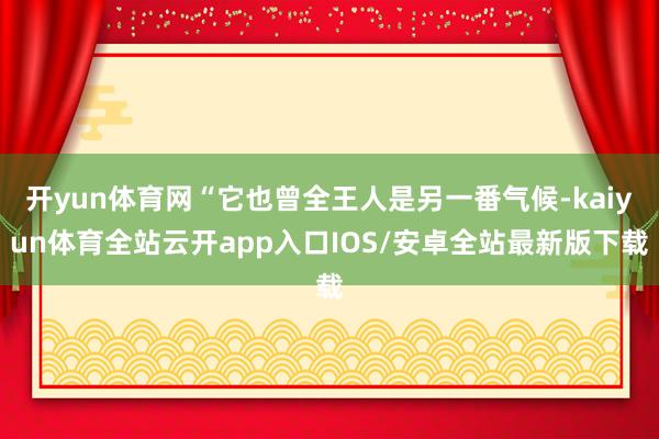 开yun体育网“它也曾全王人是另一番气候-kaiyun体育全站云开app入口IOS/安卓全站最新版下载