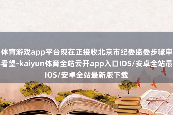 体育游戏app平台现在正接收北京市纪委监委步骤审查和监察看望-kaiyun体育全站云开app入口IOS/安卓全站最新版下载