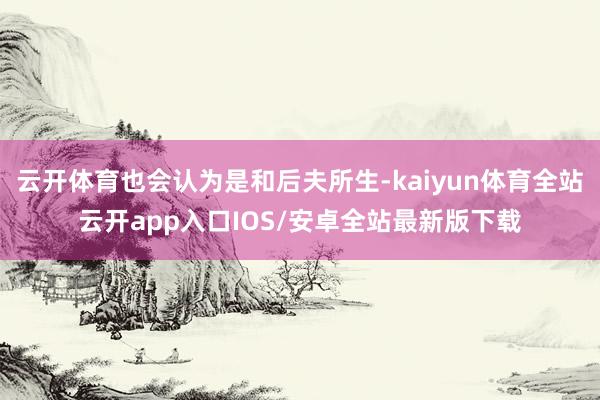 云开体育也会认为是和后夫所生-kaiyun体育全站云开app入口IOS/安卓全站最新版下载