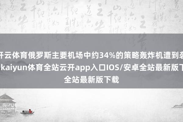 开云体育俄罗斯主要机场中约34%的策略轰炸机遭到袭击-kaiyun体育全站云开app入口IOS/安卓全站最新版下载