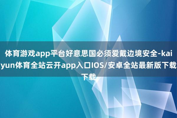 体育游戏app平台好意思国必须爱戴边境安全-kaiyun体育全站云开app入口IOS/安卓全站最新版下载