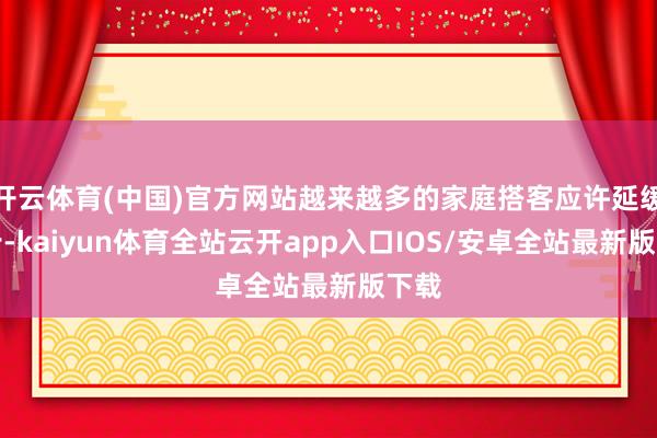 开云体育(中国)官方网站越来越多的家庭搭客应许延缓脚步-kaiyun体育全站云开app入口IOS/安卓全站最新版下载
