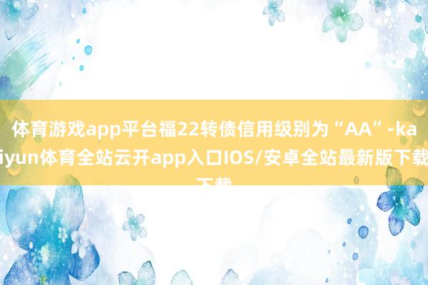 体育游戏app平台福22转债信用级别为“AA”-kaiyun体育全站云开app入口IOS/安卓全站最新版下载