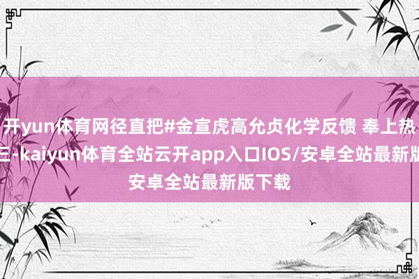 开yun体育网径直把#金宣虎高允贞化学反馈 奉上热搜前三-kaiyun体育全站云开app入口IOS/安卓全站最新版下载