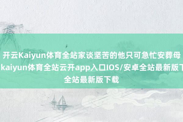 开云Kaiyun体育全站家谈坚苦的他只可急忙安葬母亲-kaiyun体育全站云开app入口IOS/安卓全站最新版下载