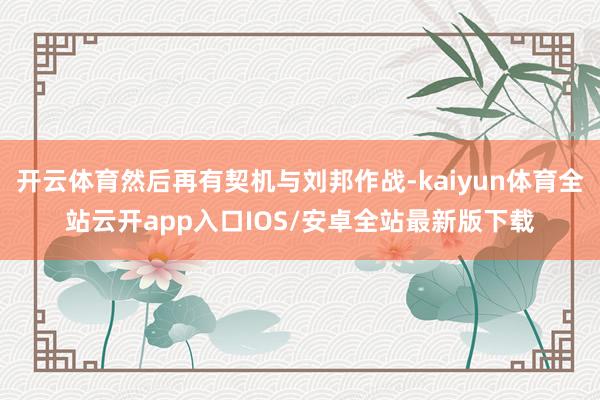 开云体育然后再有契机与刘邦作战-kaiyun体育全站云开app入口IOS/安卓全站最新版下载