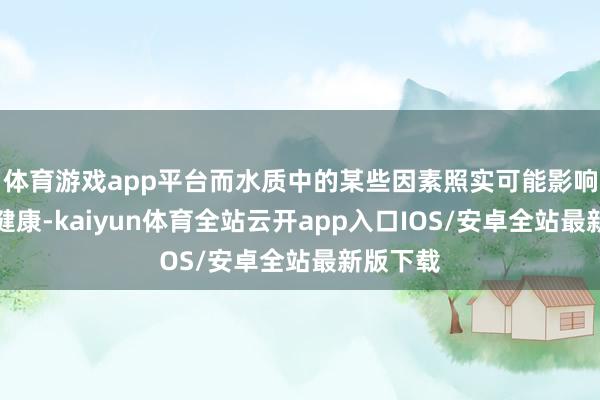 体育游戏app平台而水质中的某些因素照实可能影响甲状腺健康-kaiyun体育全站云开app入口IOS/安卓全站最新版下载