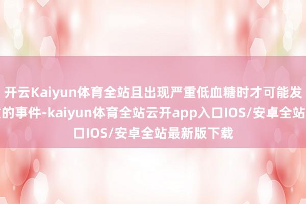 开云Kaiyun体育全站且出现严重低血糖时才可能发生后果严重的事件-kaiyun体育全站云开app入口IOS/安卓全站最新版下载