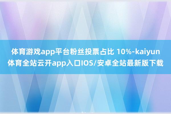 体育游戏app平台粉丝投票占比 10%-kaiyun体育全站云开app入口IOS/安卓全站最新版下载