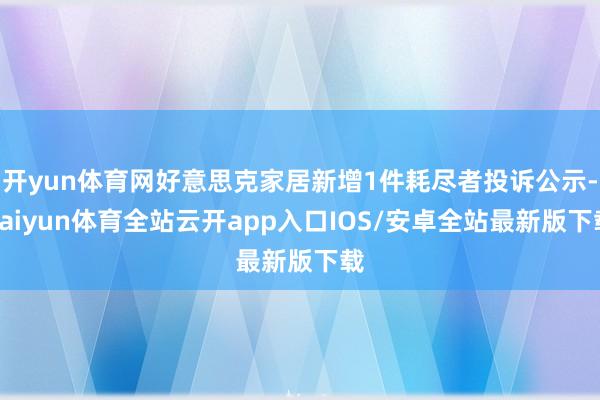 开yun体育网好意思克家居新增1件耗尽者投诉公示-kaiyun体育全站云开app入口IOS/安卓全站最新版下载