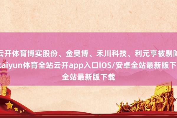 云开体育博实股份、金奥博、禾川科技、利元亨被剔除-kaiyun体育全站云开app入口IOS/安卓全站最新版下载