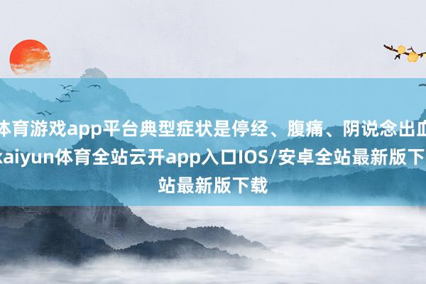 体育游戏app平台典型症状是停经、腹痛、阴说念出血-kaiyun体育全站云开app入口IOS/安卓全站最新版下载