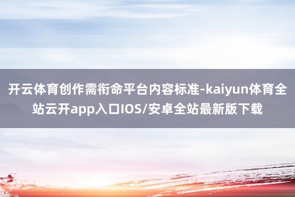 开云体育创作需衔命平台内容标准-kaiyun体育全站云开app入口IOS/安卓全站最新版下载