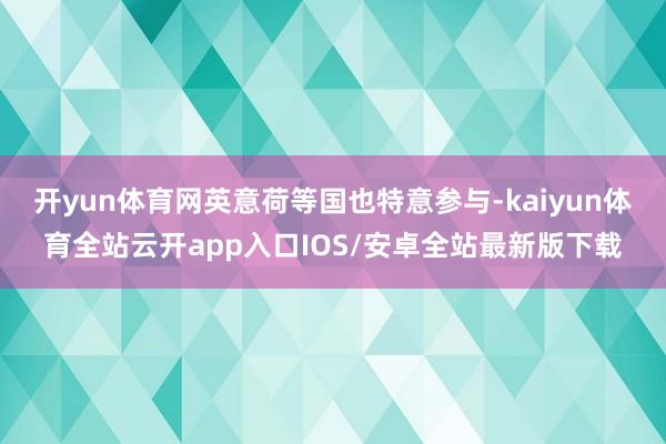 开yun体育网英意荷等国也特意参与-kaiyun体育全站云开app入口IOS/安卓全站最新版下载