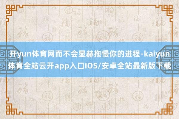 开yun体育网而不会显赫拖慢你的进程-kaiyun体育全站云开app入口IOS/安卓全站最新版下载