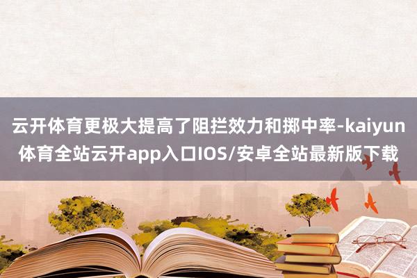 云开体育更极大提高了阻拦效力和掷中率-kaiyun体育全站云开app入口IOS/安卓全站最新版下载