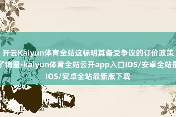 开云Kaiyun体育全站这标明其备受争议的订价政策可能影响了销量-kaiyun体育全站云开app入口IOS/安卓全站最新版下载