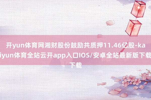 开yun体育网湘财股份鼓励共质押11.46亿股-kaiyun体育全站云开app入口IOS/安卓全站最新版下载