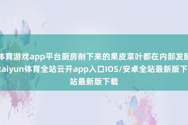 体育游戏app平台厨房削下来的果皮菜叶都在内部发酵-kaiyun体育全站云开app入口IOS/安卓全站最新版下载