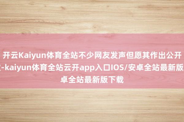 开云Kaiyun体育全站不少网友发声但愿其作出公开谈歉-kaiyun体育全站云开app入口IOS/安卓全站最新版下载