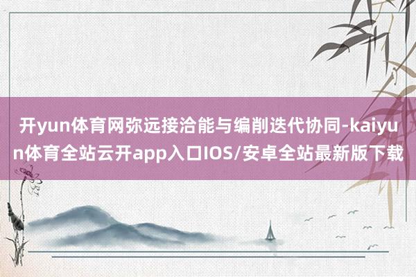 开yun体育网弥远接洽能与编削迭代协同-kaiyun体育全站云开app入口IOS/安卓全站最新版下载