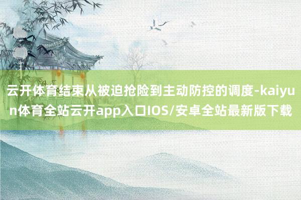 云开体育结束从被迫抢险到主动防控的调度-kaiyun体育全站云开app入口IOS/安卓全站最新版下载