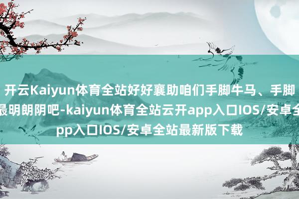 开云Kaiyun体育全站好好襄助咱们手脚牛马、手脚劳能源使命的最明朗阴吧-kaiyun体育全站云开app入口IOS/安卓全站最新版下载