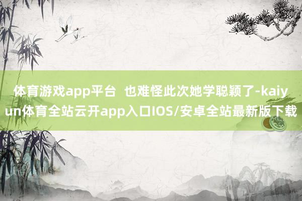 体育游戏app平台  也难怪此次她学聪颖了-kaiyun体育全站云开app入口IOS/安卓全站最新版下载
