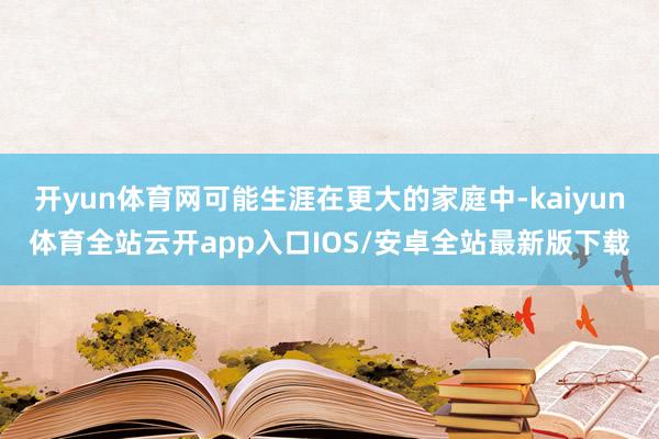 开yun体育网可能生涯在更大的家庭中-kaiyun体育全站云开app入口IOS/安卓全站最新版下载