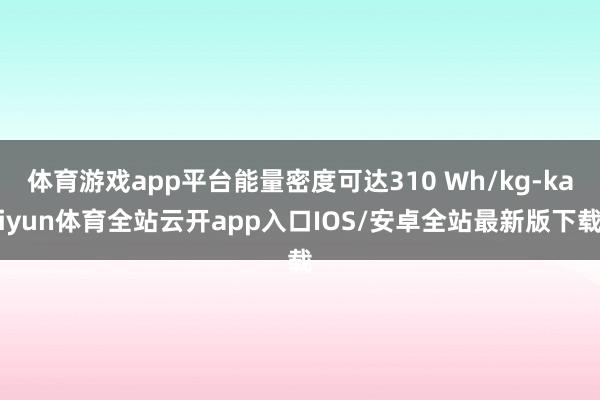 体育游戏app平台能量密度可达310 Wh/kg-kaiyun体育全站云开app入口IOS/安卓全站最新版下载
