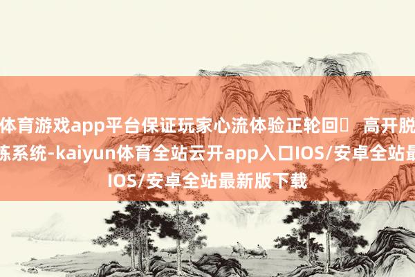 体育游戏app平台保证玩家心流体验正轮回￮ 高开脱度符文洗练系统-kaiyun体育全站云开app入口IOS/安卓全站最新版下载