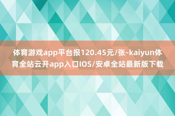 体育游戏app平台报120.45元/张-kaiyun体育全站云开app入口IOS/安卓全站最新版下载