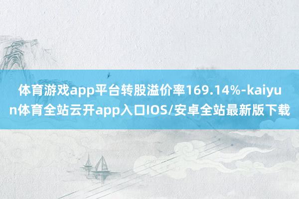 体育游戏app平台转股溢价率169.14%-kaiyun体育全站云开app入口IOS/安卓全站最新版下载
