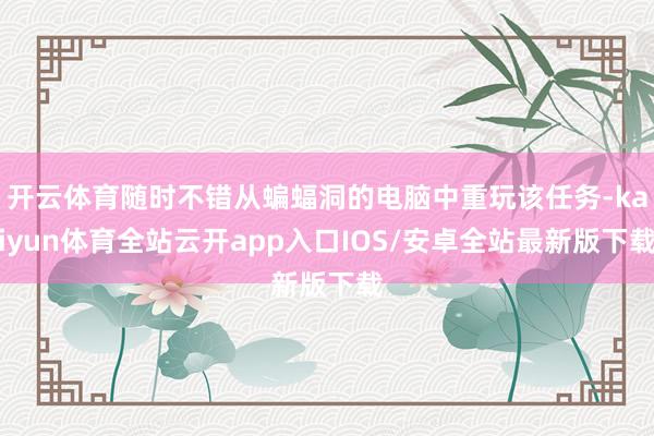 开云体育随时不错从蝙蝠洞的电脑中重玩该任务-kaiyun体育全站云开app入口IOS/安卓全站最新版下载