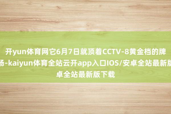 开yun体育网它6月7日就顶着CCTV-8黄金档的牌号上场-kaiyun体育全站云开app入口IOS/安卓全站最新版下载