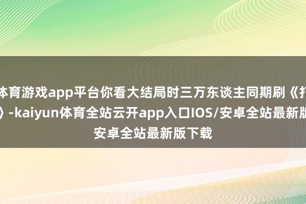 体育游戏app平台你看大结局时三万东谈主同期刷《打焦赞》-kaiyun体育全站云开app入口IOS/安卓全站最新版下载