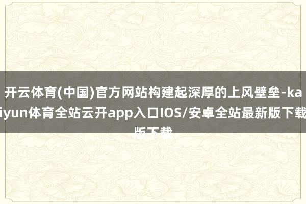 开云体育(中国)官方网站构建起深厚的上风壁垒-kaiyun体育全站云开app入口IOS/安卓全站最新版下载