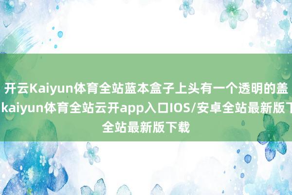 开云Kaiyun体育全站蓝本盒子上头有一个透明的盖子-kaiyun体育全站云开app入口IOS/安卓全站最新版下载