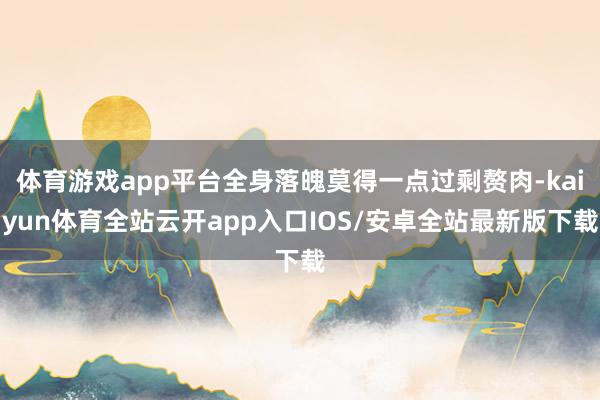 体育游戏app平台全身落魄莫得一点过剩赘肉-kaiyun体育全站云开app入口IOS/安卓全站最新版下载