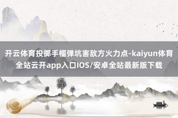 开云体育投掷手榴弹坑害敌方火力点-kaiyun体育全站云开app入口IOS/安卓全站最新版下载