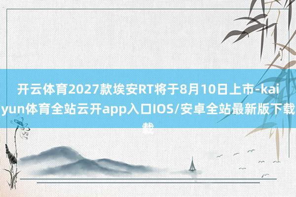 开云体育2027款埃安RT将于8月10日上市-kaiyun体育全站云开app入口IOS/安卓全站最新版下载