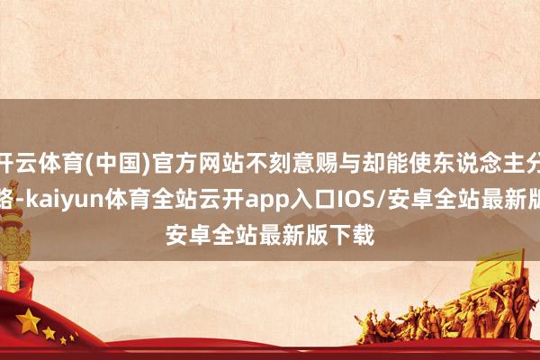 开云体育(中国)官方网站不刻意赐与却能使东说念主分解大路-kaiyun体育全站云开app入口IOS/安卓全站最新版下载