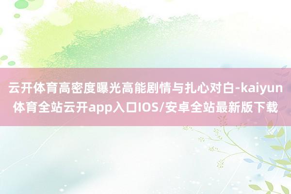 云开体育高密度曝光高能剧情与扎心对白-kaiyun体育全站云开app入口IOS/安卓全站最新版下载
