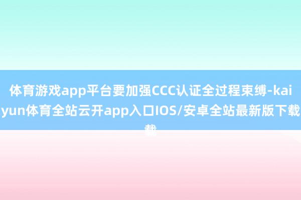 体育游戏app平台要加强CCC认证全过程束缚-kaiyun体育全站云开app入口IOS/安卓全站最新版下载