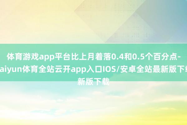 体育游戏app平台比上月着落0.4和0.5个百分点-kaiyun体育全站云开app入口IOS/安卓全站最新版下载