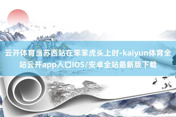 云开体育当苏西站在笨笨虎头上时-kaiyun体育全站云开app入口IOS/安卓全站最新版下载
